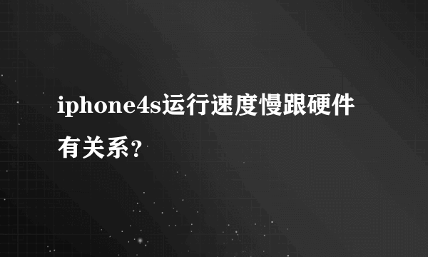 iphone4s运行速度慢跟硬件有关系？