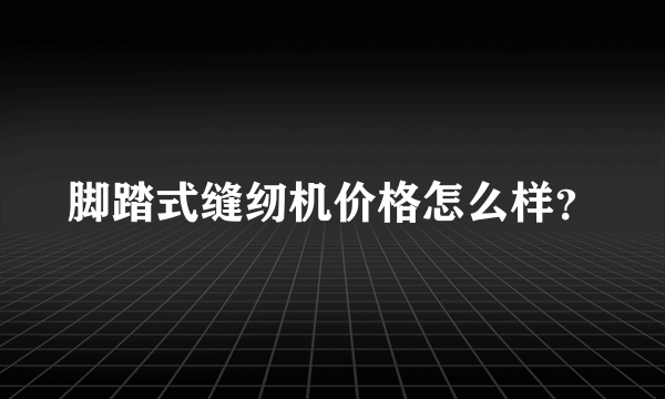 脚踏式缝纫机价格怎么样？