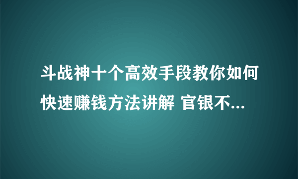 斗战神十个高效手段教你如何快速赚钱方法讲解 官银不要白不要