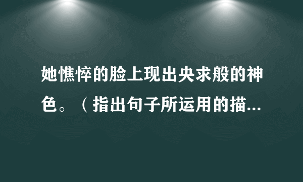 她憔悴的脸上现出央求般的神色。（指出句子所运用的描写手法，并分析其作用）