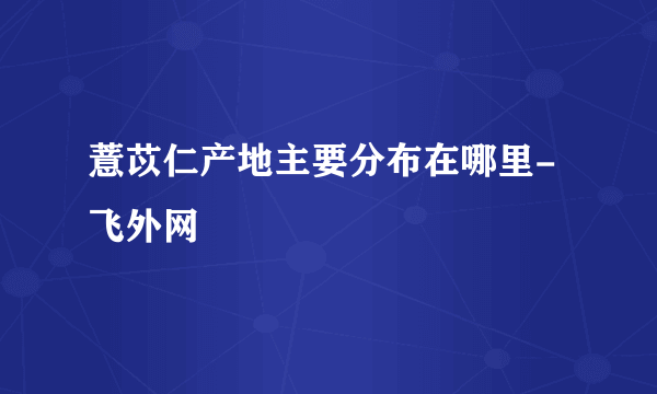 薏苡仁产地主要分布在哪里-飞外网