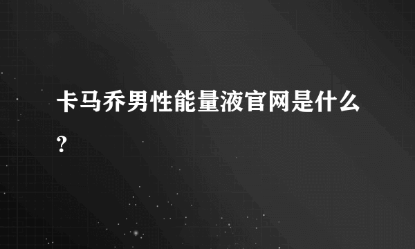 卡马乔男性能量液官网是什么？