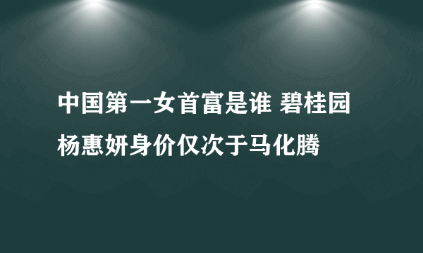 中国第一女首富是谁 碧桂园杨惠妍身价仅次于马化腾