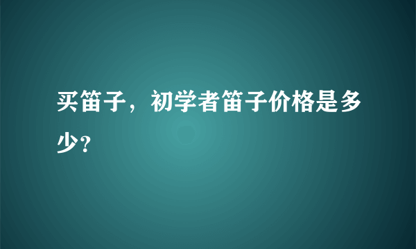 买笛子，初学者笛子价格是多少？