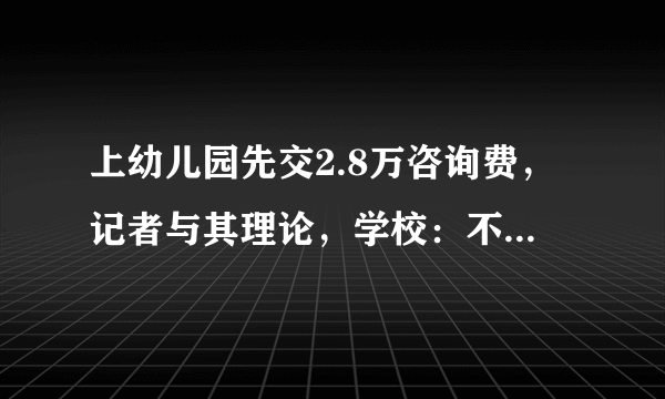 上幼儿园先交2.8万咨询费，记者与其理论，学校：不怕挨揍就试试