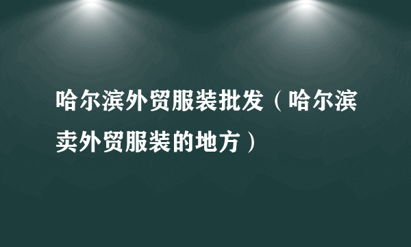 哈尔滨外贸服装批发（哈尔滨卖外贸服装的地方）