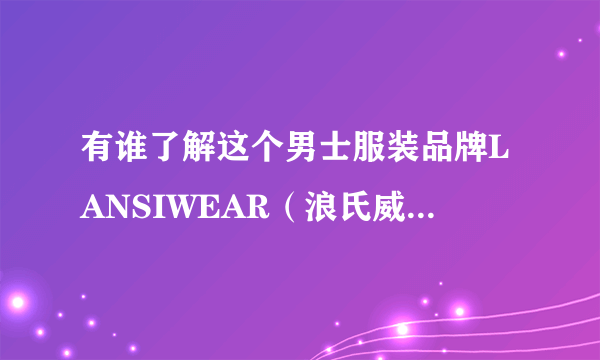 有谁了解这个男士服装品牌LANSIWEAR（浪氏威尔）？谢谢！！