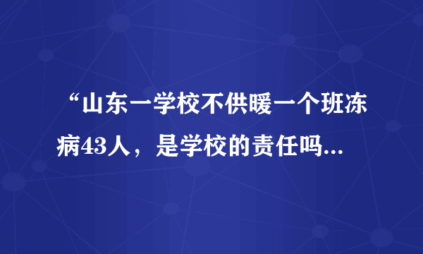 “山东一学校不供暖一个班冻病43人，是学校的责任吗？”这事你怎么看？