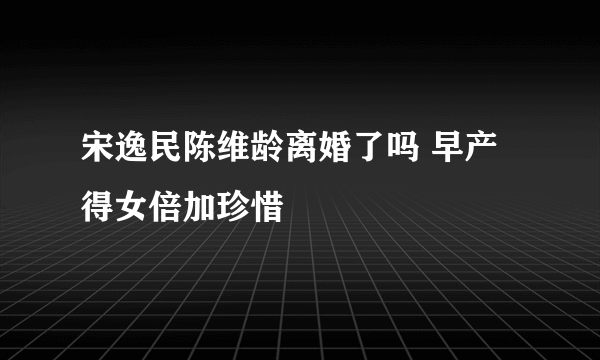 宋逸民陈维龄离婚了吗 早产得女倍加珍惜