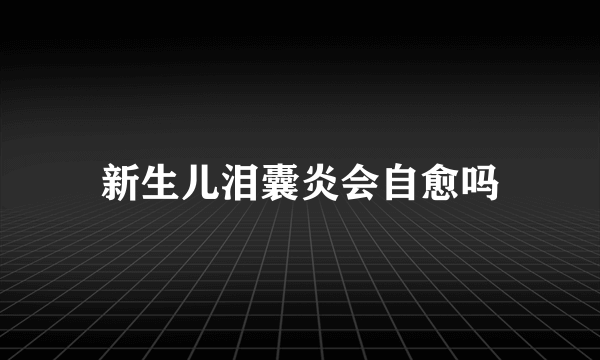 新生儿泪囊炎会自愈吗