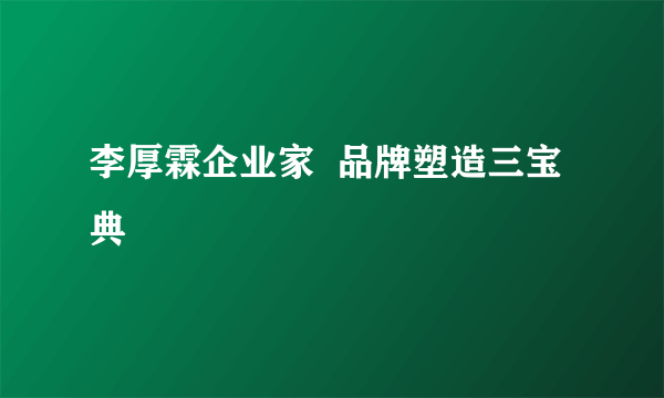 李厚霖企业家  品牌塑造三宝典