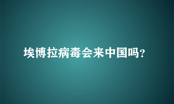 埃博拉病毒会来中国吗？