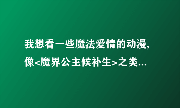 我想看一些魔法爱情的动漫,像<魔界公主候补生>之类的,请你们介绍介绍.谢谢!