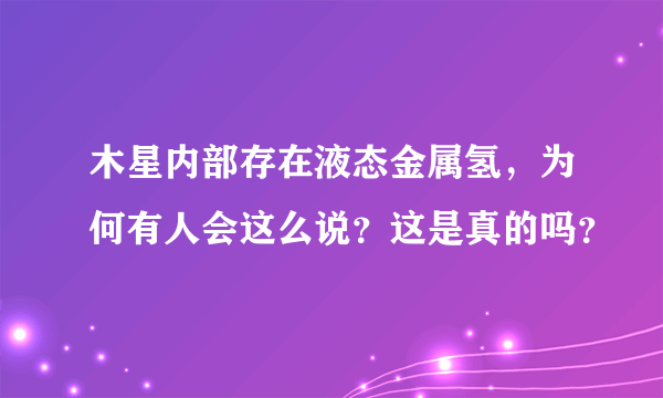 木星内部存在液态金属氢，为何有人会这么说？这是真的吗？