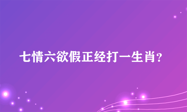 七情六欲假正经打一生肖？