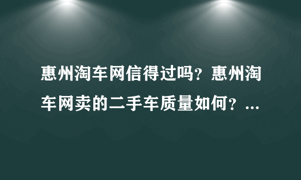 惠州淘车网信得过吗？惠州淘车网卖的二手车质量如何？车况真实吗？有没有人去惠州淘车网买过二手车呢？