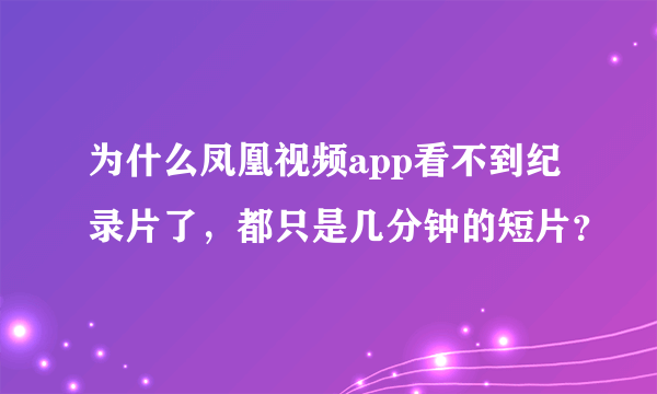 为什么凤凰视频app看不到纪录片了，都只是几分钟的短片？