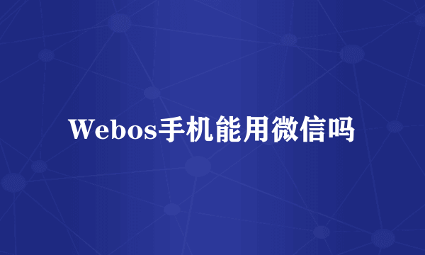 Webos手机能用微信吗