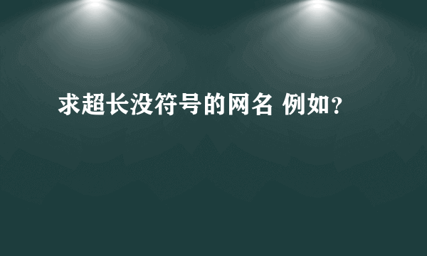 求超长没符号的网名 例如？