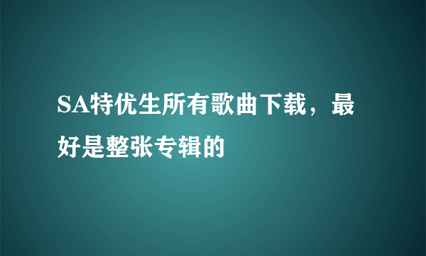 SA特优生所有歌曲下载，最好是整张专辑的