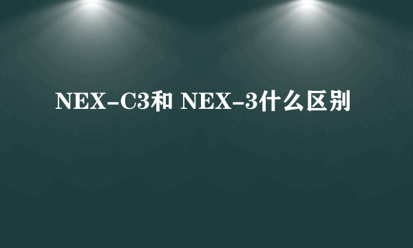 NEX-C3和 NEX-3什么区别