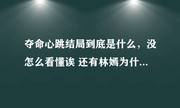 夺命心跳结局到底是什么，没怎么看懂诶 还有林嫣为什么后...