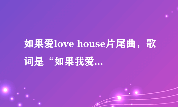 如果爱love house片尾曲，歌词是“如果我爱上了你，不用怀疑……”叫什