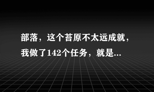 部落，这个苔原不太远成就，我做了142个任务，就是找不到任务了，求助啊。。