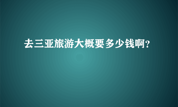 去三亚旅游大概要多少钱啊？