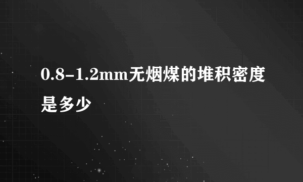 0.8-1.2mm无烟煤的堆积密度是多少