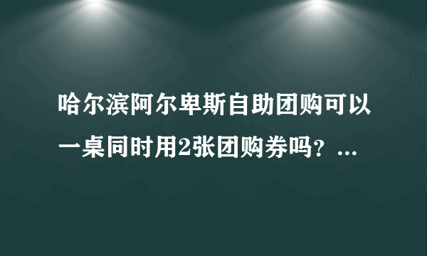 哈尔滨阿尔卑斯自助团购可以一桌同时用2张团购券吗？用团购券去的 ，服务员的态度肿么样啊