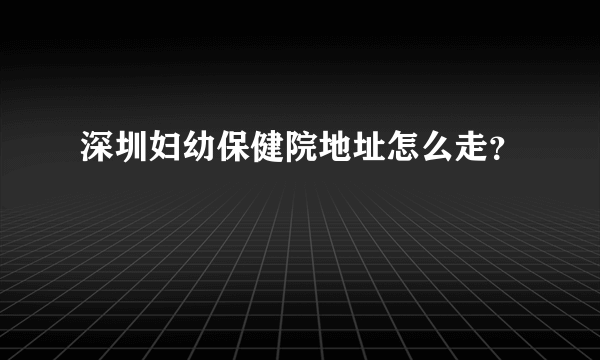 深圳妇幼保健院地址怎么走？