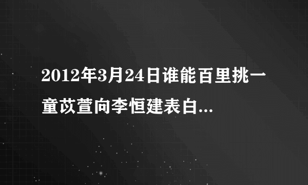 2012年3月24日谁能百里挑一童苡萱向李恒建表白的背景轻音乐是什么？不是王菀之 - 我真的受伤了