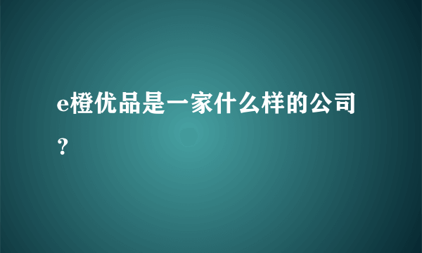 e橙优品是一家什么样的公司？