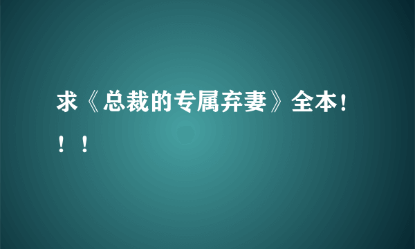 求《总裁的专属弃妻》全本！！！