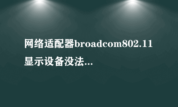 网络适配器broadcom802.11显示设备没法启动(代码10)