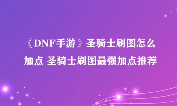 《DNF手游》圣骑士刷图怎么加点 圣骑士刷图最强加点推荐