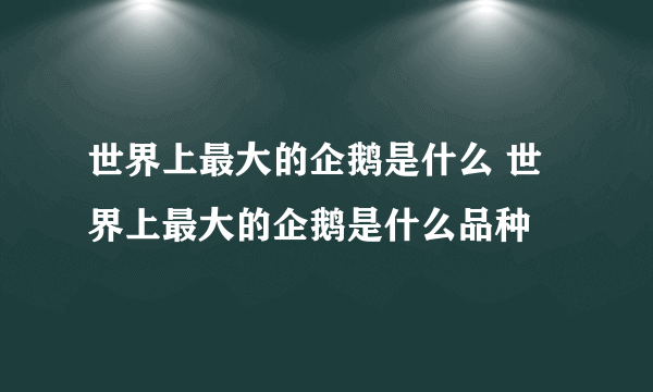 世界上最大的企鹅是什么 世界上最大的企鹅是什么品种