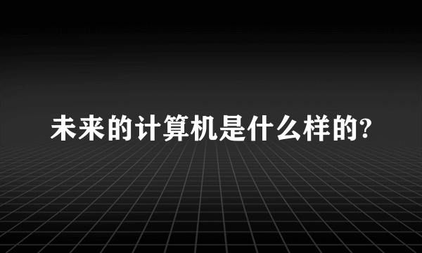 未来的计算机是什么样的?