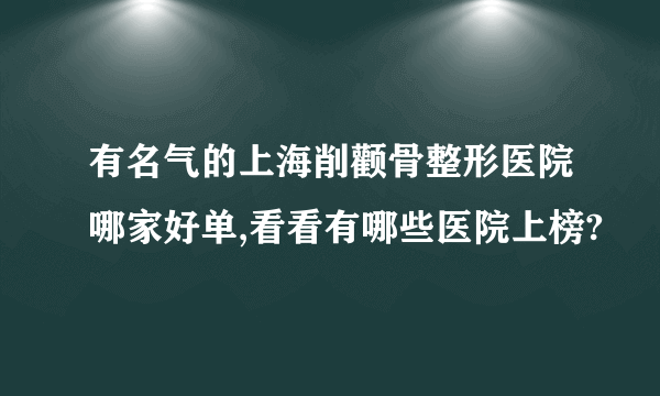 有名气的上海削颧骨整形医院哪家好单,看看有哪些医院上榜?