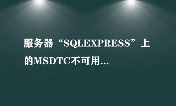 服务器“SQLEXPRESS”上的MSDTC不可用什么意思