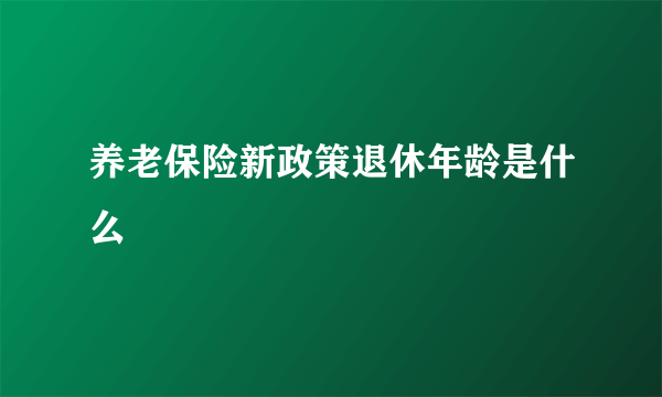 养老保险新政策退休年龄是什么