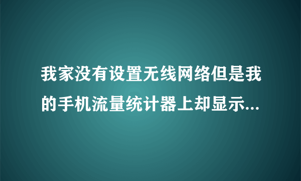 我家没有设置无线网络但是我的手机流量统计器上却显示有wlan的流量，...