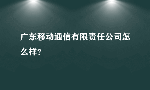 广东移动通信有限责任公司怎么样？