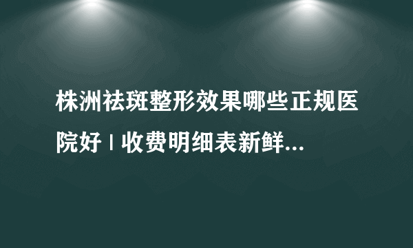 株洲祛斑整形效果哪些正规医院好 | 收费明细表新鲜出炉_我想问一下，激光祛斑会不会疼？