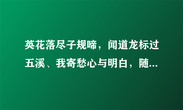 英花落尽子规啼，闻道龙标过五溪、我寄愁心与明白，随君直到河海里