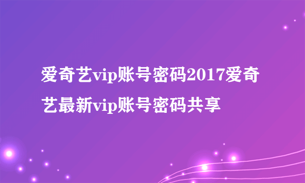 爱奇艺vip账号密码2017爱奇艺最新vip账号密码共享