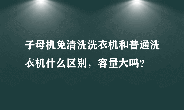 子母机免清洗洗衣机和普通洗衣机什么区别，容量大吗？