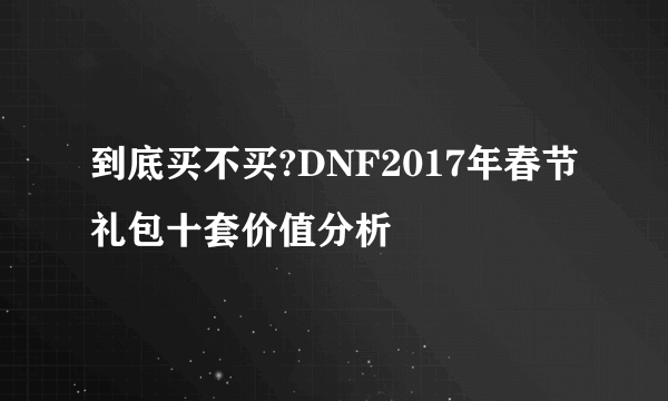 到底买不买?DNF2017年春节礼包十套价值分析