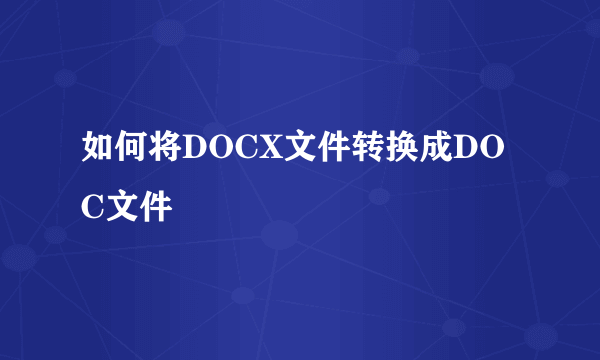 如何将DOCX文件转换成DOC文件